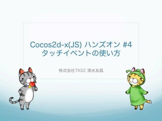 Cocos2d-x(JS) ハンズオン #4
タッチイベントの使い方
株式会社TKS2 清水友晶
 