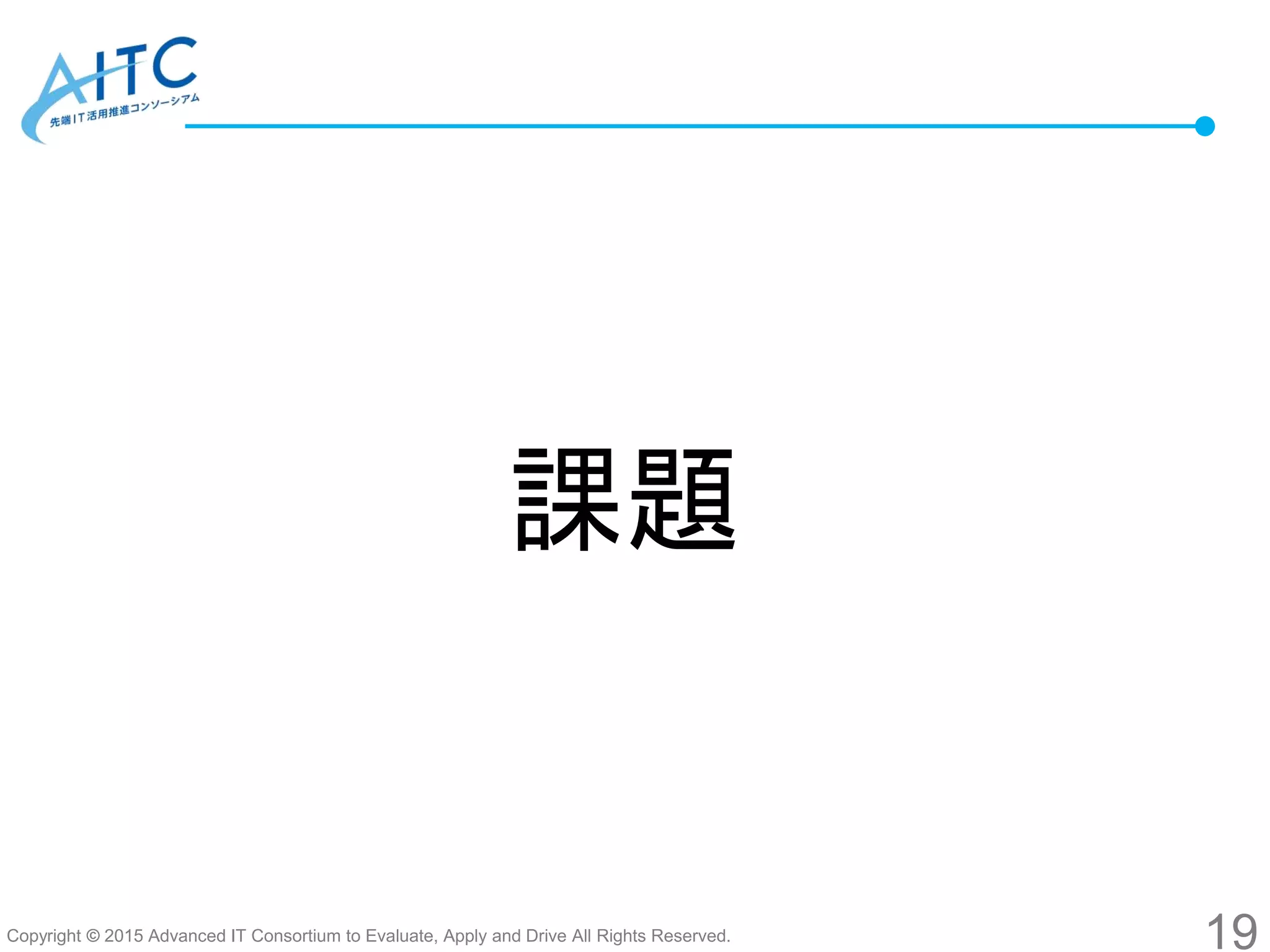 Copyright © 2015 Advanced IT Consortium to Evaluate, Apply and Drive All Rights Reserved.
課題
19
 