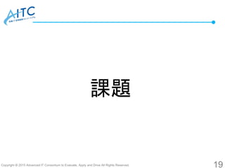 Copyright © 2015 Advanced IT Consortium to Evaluate, Apply and Drive All Rights Reserved.
課題
19
 