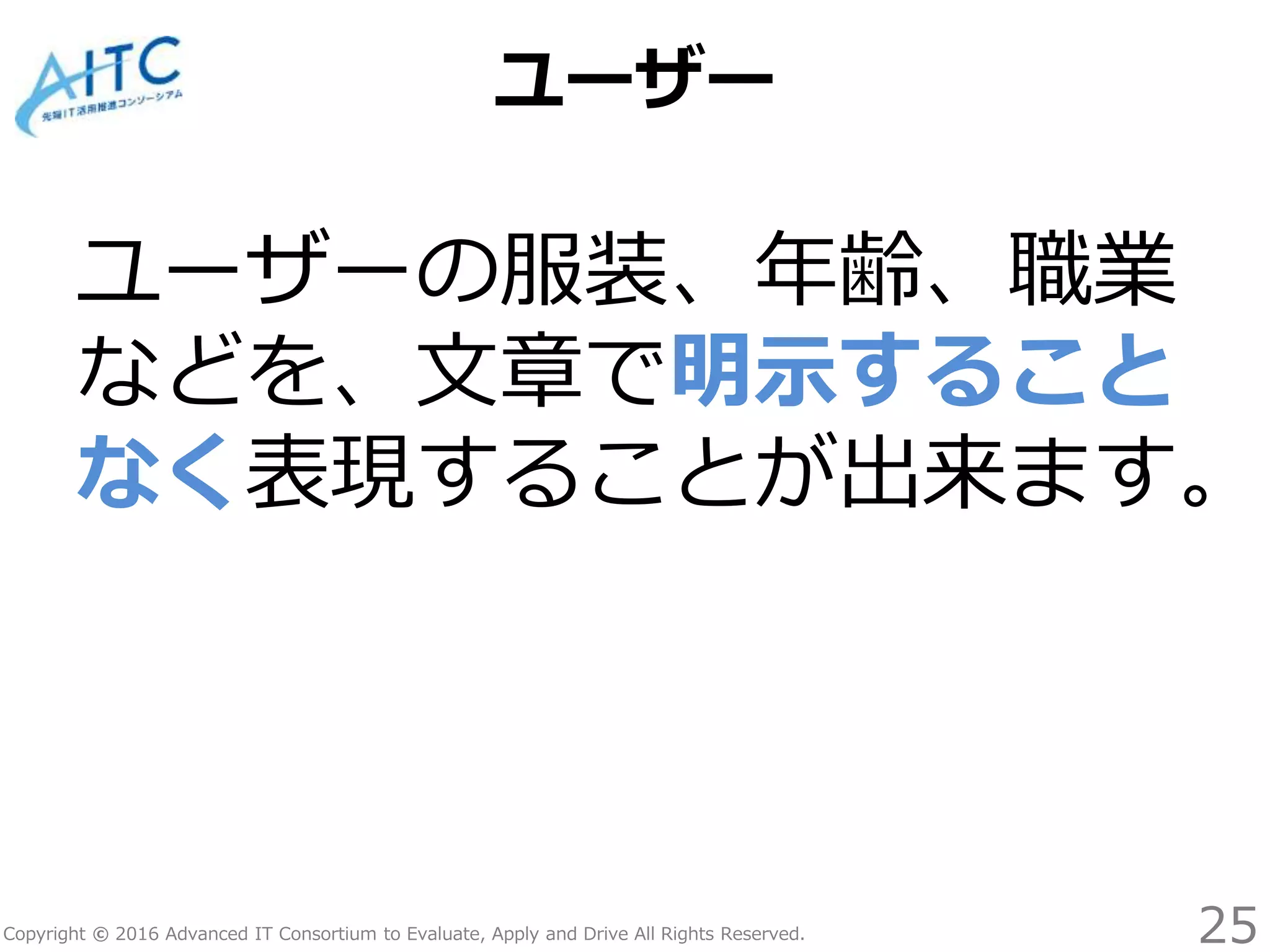 Copyright © 2016 Advanced IT Consortium to Evaluate, Apply and Drive All Rights Reserved.
ユーザー
ユーザーの服装、年齢、職業
などを、文章で明示すること
なく表現することが出来ます。
25
 