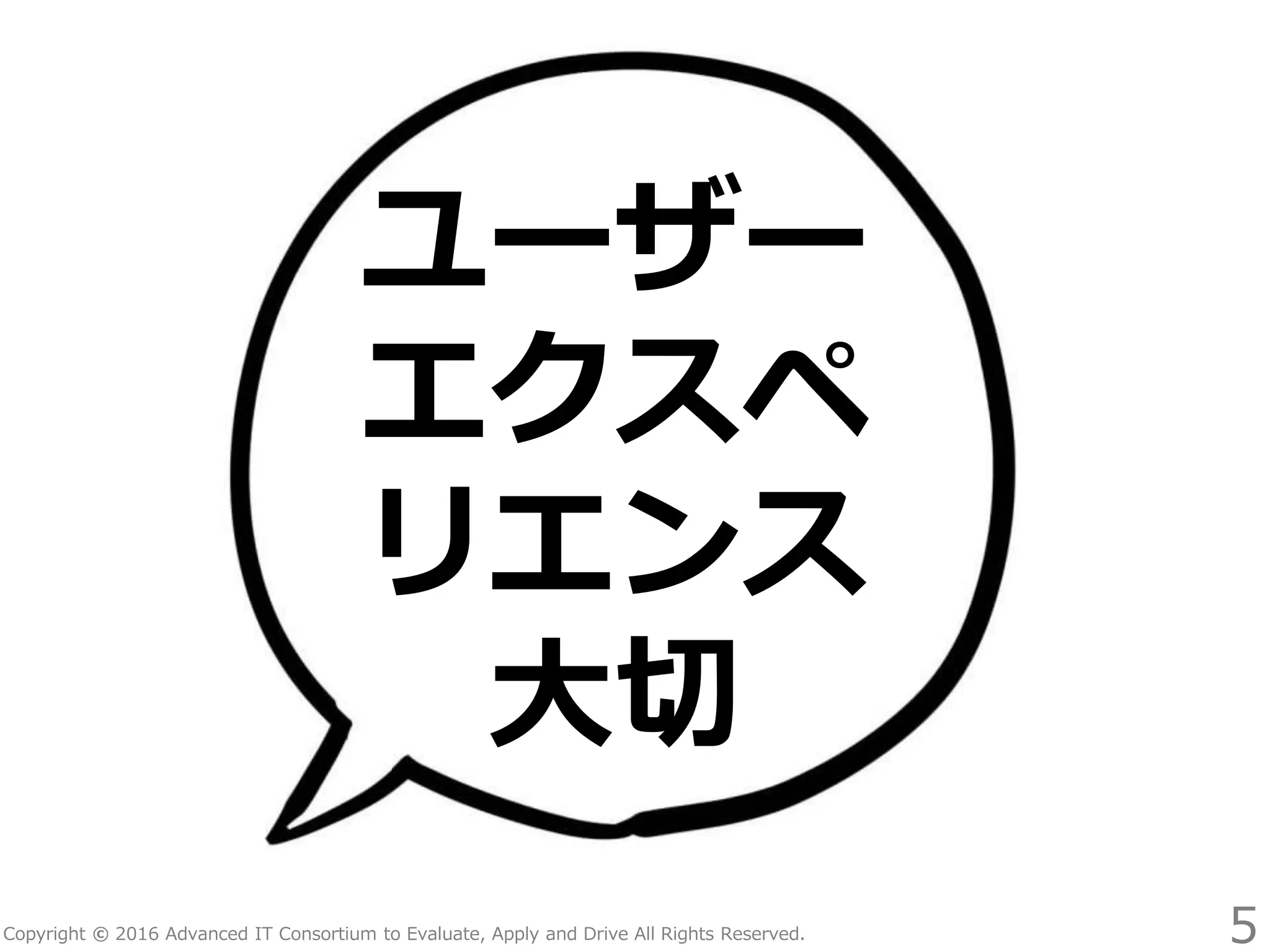 Copyright © 2016 Advanced IT Consortium to Evaluate, Apply and Drive All Rights Reserved.
ユーザー
エクスペ
リエンス
大切
5
 