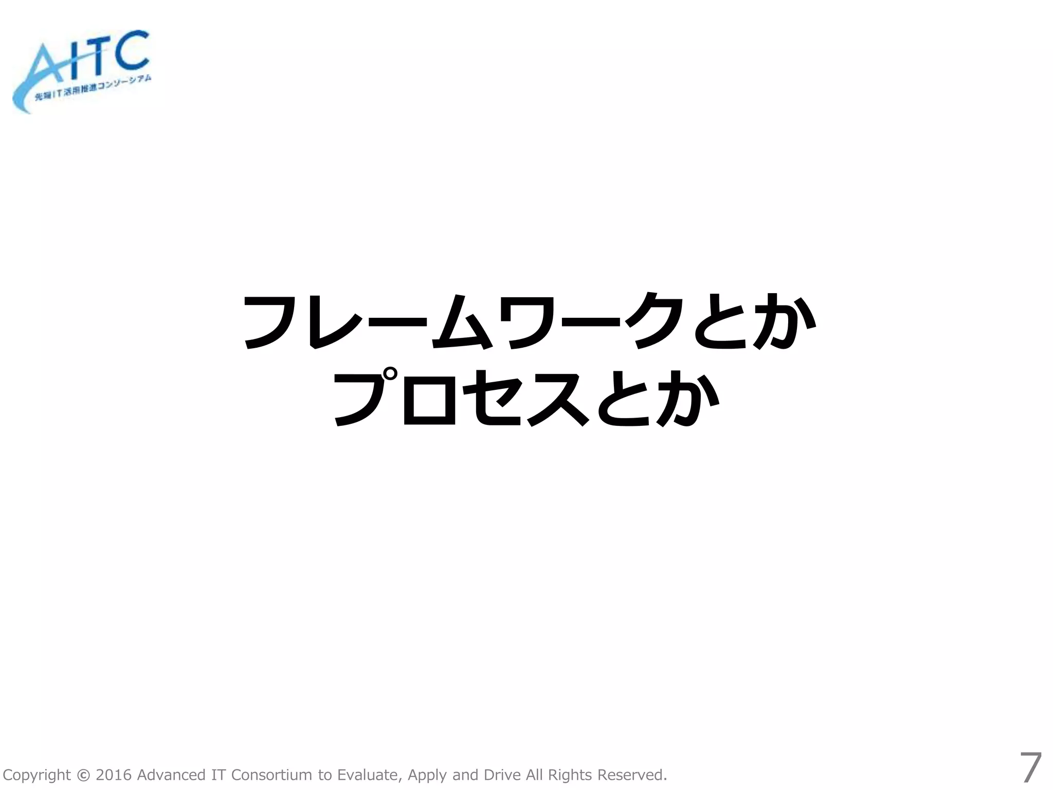 Copyright © 2016 Advanced IT Consortium to Evaluate, Apply and Drive All Rights Reserved.
フレームワークとか
プロセスとか
7
 