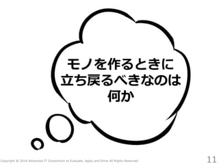 Copyright © 2016 Advanced IT Consortium to Evaluate, Apply and Drive All Rights Reserved.
モノを作るときに
立ち戻るべきなのは
何か
11
 