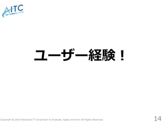 Copyright © 2016 Advanced IT Consortium to Evaluate, Apply and Drive All Rights Reserved.
ユーザー経験！
14
 