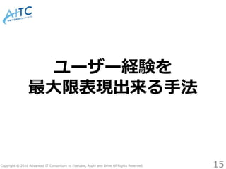 Copyright © 2016 Advanced IT Consortium to Evaluate, Apply and Drive All Rights Reserved.
ユーザー経験を
最大限表現出来る手法
15
 
