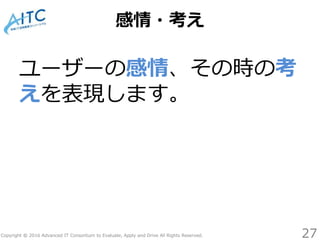 Copyright © 2016 Advanced IT Consortium to Evaluate, Apply and Drive All Rights Reserved.
感情・考え
ユーザーの感情、その時の考
えを表現します。
27
 