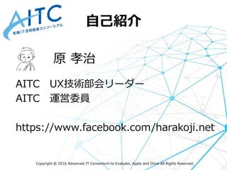 Copyright © 2016 Advanced IT Consortium to Evaluate, Apply and Drive All Rights Reserved.
自己紹介
原 孝治
AITC UX技術部会リーダー
AITC 運営委員
https://www.facebook.com/harakoji.net
 