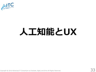 Copyright © 2016 Advanced IT Consortium to Evaluate, Apply and Drive All Rights Reserved.
人工知能とUX
33
 