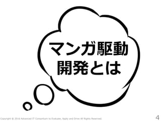Copyright © 2016 Advanced IT Consortium to Evaluate, Apply and Drive All Rights Reserved.
マンガ駆動
開発とは
4
 