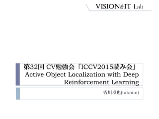 第32回 CV勉強会「ICCV2015読み会」
Active Object Localization with Deep
Reinforcement Learning
皆川卓也(takmin)
 