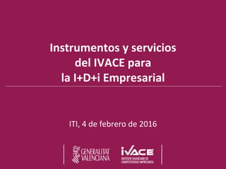 Instrumentos y servicios
del IVACE para
la I+D+i Empresarial
ITI, 4 de febrero de 2016
 