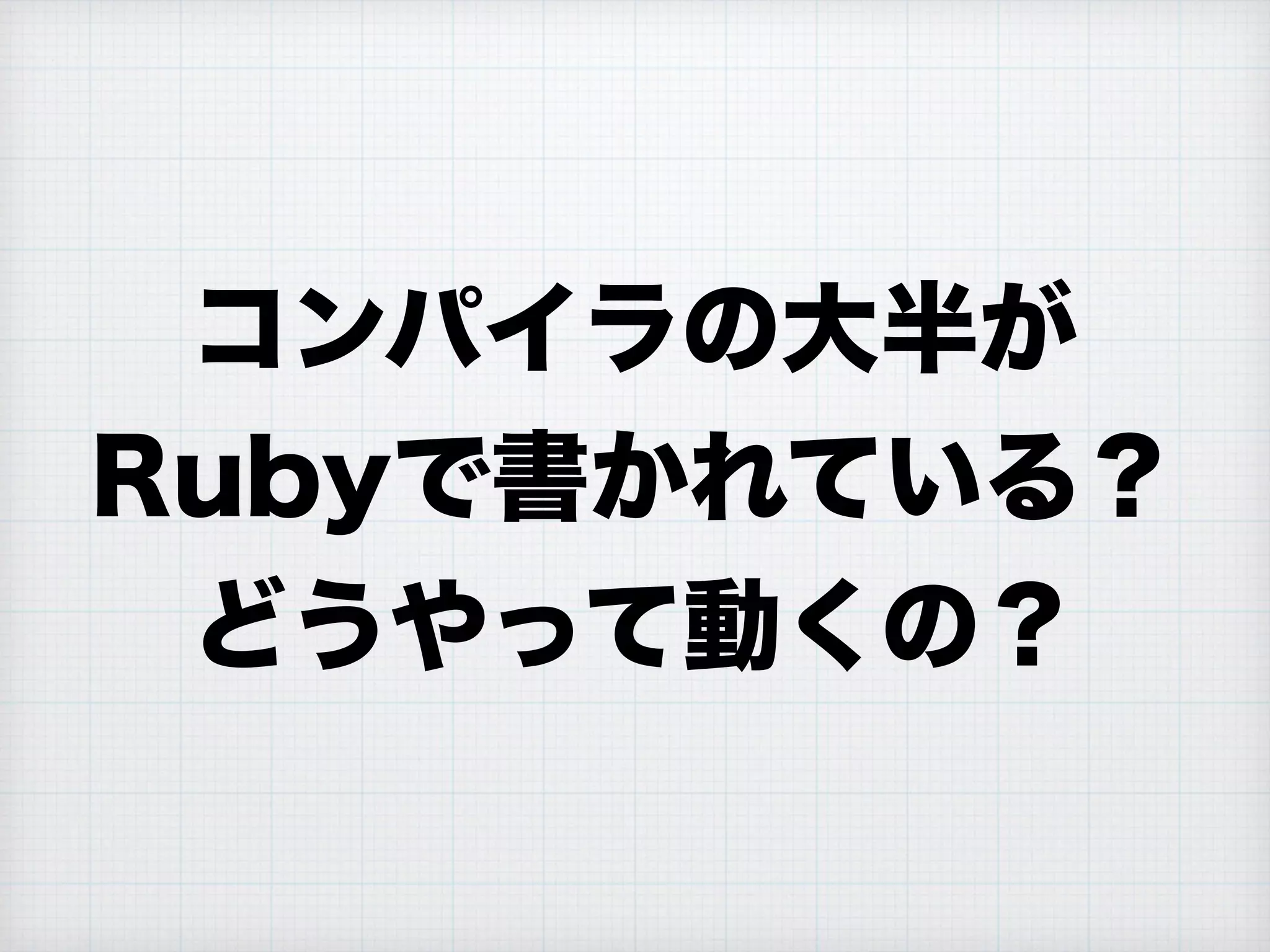 コンパイラの大半が
Rubyで書かれている？
どうやって動くの？
 