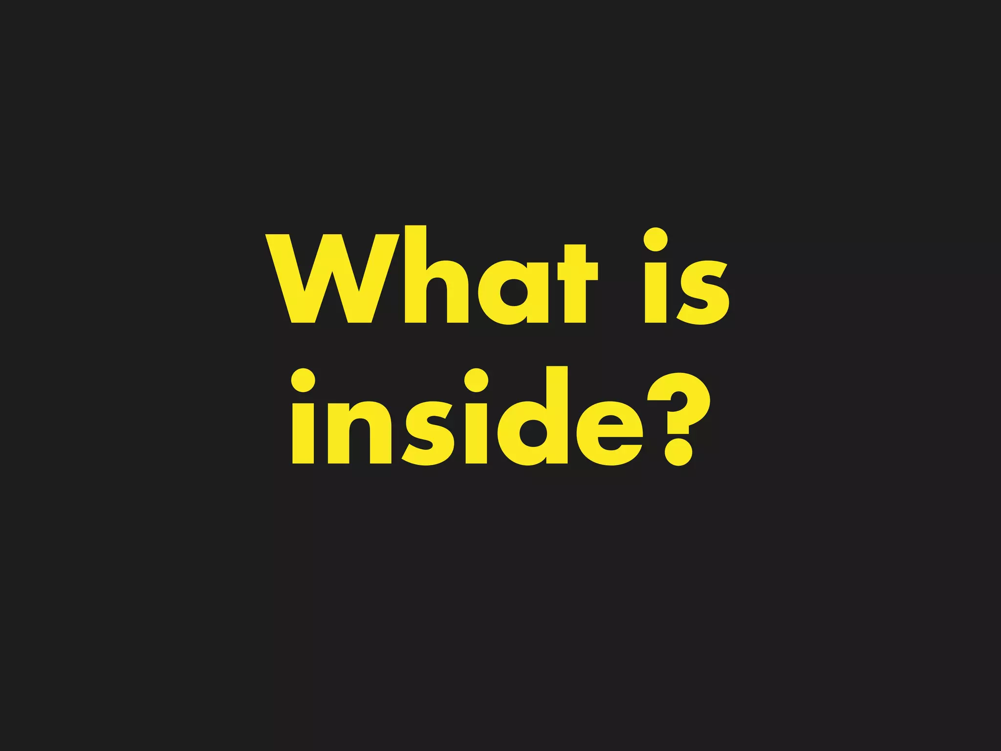 What is
inside?
 