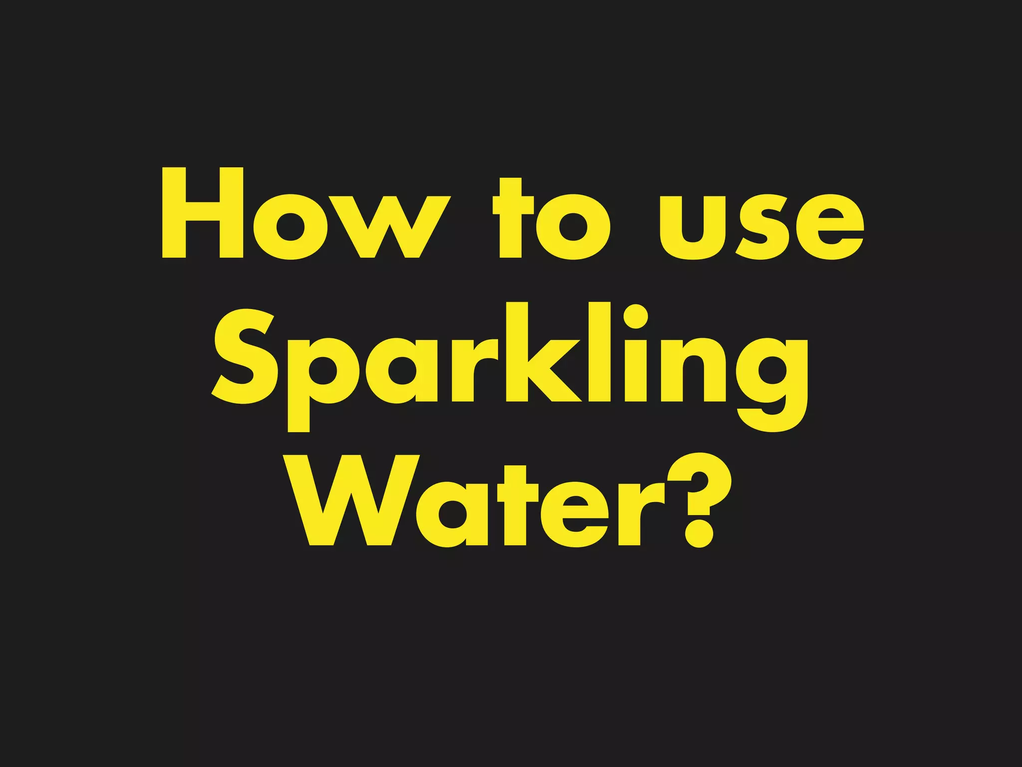 How to use
Sparkling
Water?
 