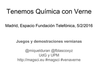 Tenemos Química con Verne
Madrid, Espacio Fundación Telefónica, 5/2/2016
Juegos y demostraciones vernianas
@miquelduran @fblascoxyz
UdG y UPM
http://magsci.eu #magsci #venaverne
 