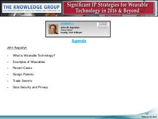 Agenda
John Augustyn
– What is Wearable Technology?
– Examples of Wearables
– Recent Cases
– Design Patents
– Trade Secrets
– Data Security and Privacy
February 05, 2016
13
SEGMENT 1:
John M. Augustyn
Shareholder
Leydig, Voit & Mayer
 