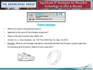 Patent damages
• What is the value of the patented system?
• Apportion to the value of the infringing component?
• Status of the entire-market-value (EMV) rule
• VirnetX, Inc. v. Cisco Systems, Inc., 767 F.3d 1308 (Fed. Cir. Sep. 16, 2014)
• Example: What are the damages caused by a wearable bracelet that infringes a system-type claim
for analyzing wrist movement relative to shoe movement?
February 05, 2016
69
SEGMENT 3:
Christopher Agrawal
Partner
Bookoff McAndrews, PLLC
 