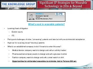 What’s next in wearable patents?
• Looming flood of litigation
– District courts
– ITC
• Post-grant challenges of older, “pioneering” patents and later but still pre-commercial acceptance
• High bar for receiving broad “blocking” patents
• What is an established company to-do if it wants to enter this area?
• Medical device company wants to design and sell an activity tracker
• Pharmaceutical company wants to design and sell a glucose monitor
• Fashion company wants to design and sell a smart watch or shirt
• Opportunities for white-label wearables to minimize risk to Fortune 500 set.
February 05, 2016
71
SEGMENT 3:
Christopher Agrawal
Partner
Bookoff McAndrews, PLLC
 