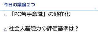 今日の議論２つ
1. 「PC苦手意識」の顕在化
2. 社会人基礎力の評価基準は？
15
 