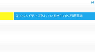 16
スマホネイティブ化している学生のPC利用意識
 