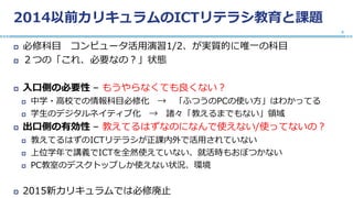 2014以前カリキュラムのICTリテラシ教育と課題
 必修科目 コンピュータ活用演習1/2、が実質的に唯一の科目
 ２つの「これ、必要なの？」状態
 入口側の必要性 – もうやらなくても良くない？
 中学・高校での情報科目必修化 → 「ふつうのPCの使い方」はわかってる
 学生のデジタルネイティブ化 → 諸々「教えるまでもない」領域
 出口側の有効性 – 教えてるはずなのになんで使えない/使ってないの？
 教えてるはずのICTリテラシが正課内外で活用されていない
 上位学年で講義でICTを全然使えていない、就活時もおぼつかない
 PC教室のデスクトップしか使えない状況、環境
 2015新カリキュラムでは必修廃止
6
 