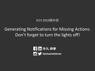 ICCV 2015読み会
Generating Notifications for Missing Actions:
Don’t forget to turn the lights off!
牛久 祥孝
losnuevetoros
 