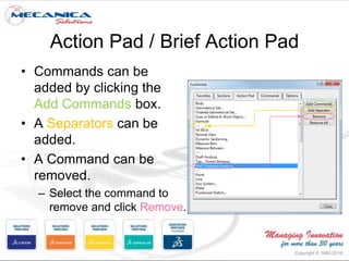 Action Pad / Brief Action Pad
• Commands can be
added by clicking the
Add Commands box.
• A Separators can be
added.
• A Command can be
removed.
– Select the command to
remove and click Remove.
 