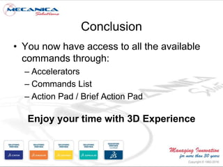 Conclusion
• You now have access to all the available
commands through:
– Accelerators
– Commands List
– Action Pad / Brief Action Pad
Enjoy your time with 3D Experience
 