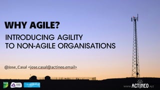 www. .xyzwww. .xyz
WHY AGILE?
@Jose_Casal <jose.casal@actineo.email>
INTRODUCING AGILITY
TO NON-AGILE ORGANISATIONS
 