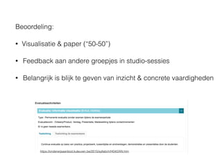 Beoordeling:
• Visualisatie & paper (“50-50”)
• Feedback aan andere groepjes in studio-sessies
• Belangrijk is blijk te geven van inzicht & concrete vaardigheden
https://onderwijsaanbod.kuleuven.be/2015/syllabi/n/H04I2AN.htm
 