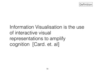 Information Visualisation is the use
of interactive visual
representations to amplify
cognition [Card. et. al]
Definition
56
 