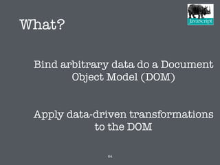 What?
Bind arbitrary data do a Document
Object Model (DOM)
Apply data-driven transformations
to the DOM
64
 