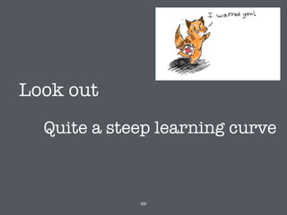 Look out
69
Quite a steep learning curve
 