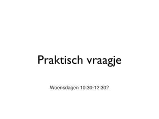 Praktisch vraagje
Woensdagen 10:30-12:30?
 