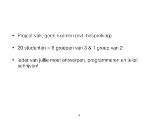 • Project-vak, geen examen (evt. bespreking)
• 20 studenten = 6 groepen van 3 & 1 groep van 2
• ieder van jullie moet ontwerpen, programmeren en tekst
schrijven!
9
 