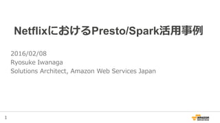 1
NetflixにおけるPresto/Spark活用事例
2016/02/08
Ryosuke Iwanaga
Solutions Architect, Amazon Web Services Japan
 
