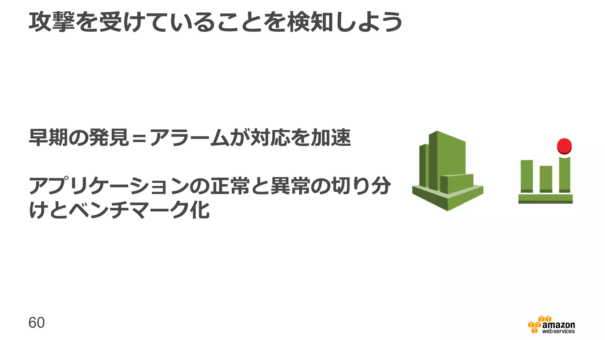 60
攻撃を受けていることを検知しよう
早期の発見＝アラームが対応を加速
アプリケーションの正常と異常の切り分
けとベンチマーク化
 