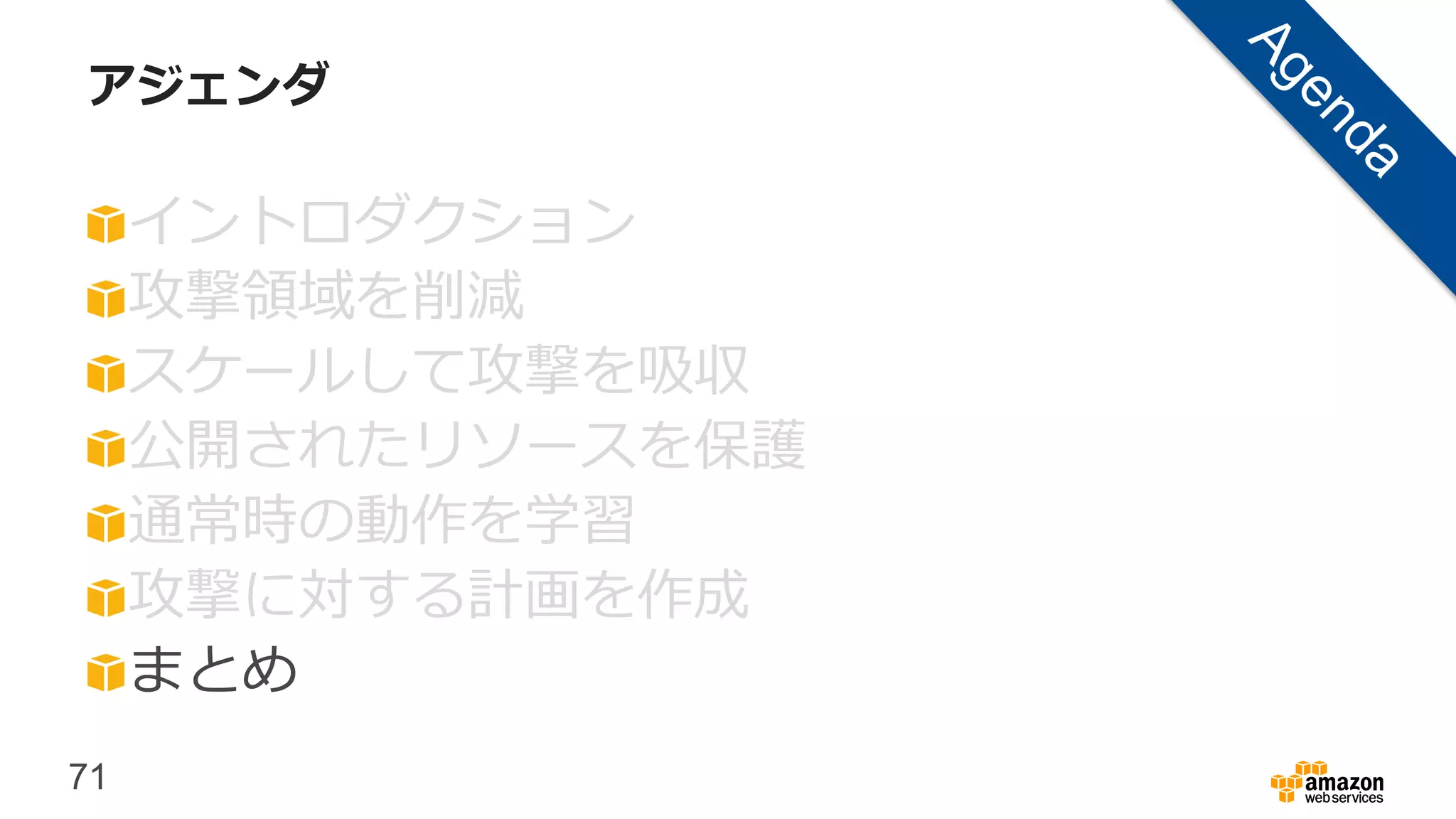 71
アジェンダ
イントロダクション
攻撃領域を削減
スケールして攻撃を吸収
公開されたリソースを保護
通常時の動作を学習
攻撃に対する計画を作成
まとめ
 