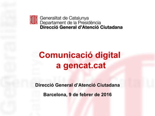 Comunicació digital
a gencat.cat
Direcció General d’Atenció Ciutadana
Barcelona, 9 de febrer de 2016
 