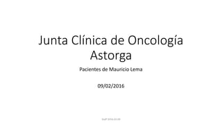 Junta Clínica de Oncología
Astorga
Pacientes de Mauricio Lema
09/02/2016
Staff 2016.02.09
 