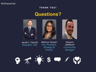 T H A N K Y O U !
Questions?
#GSImpactCall
Jacob C. Harold
President, CEO
Mizmun Kusairi
Vice President,
Strategy &
Finance
DeLeon
DeMicoli
Community
Manager
 
