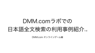 DMM.comラボでの
日本語全文検索の利用事例紹介+α
DMM.com オンラインゲーム編
 