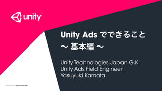 COPYRIGHT 2016 @ UNITY TECHNOLOGIES
Unity Ads でできること
∼ 基本編 ∼
Unity Technologies Japan G.K.
Unity Ads Field Engineer
Yasuyuki Kamata
 