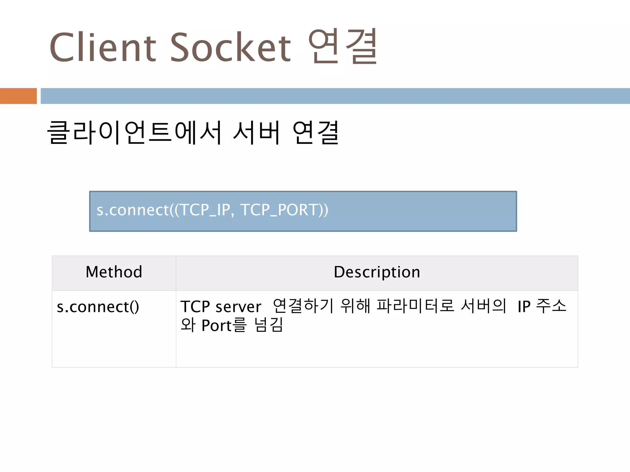 Client Socket 연결
클라이언트에서 서버 연결
Method Description
s.connect() TCP server 연결하기 위해 파라미터로 서버의 IP 주소
와 Port를 넘김
s.connect((TCP_IP, TCP_PORT))
 