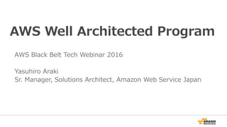 AWS Well Architected Program
AWS Black Belt Tech Webinar 2016
Yasuhiro Araki
Sr. Manager, Solutions Architect, Amazon Web Service Japan
 