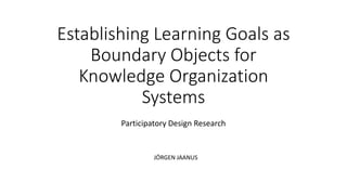 Establishing Learning Goals as
Boundary Objects for
Knowledge Organization
Systems
Participatory Design Research
JÖRGEN JAANUS
 