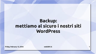 Friday, February 12, 2016 web2001.it 1
Backup:
mettiamo al sicuro i nostri siti
WordPress
 