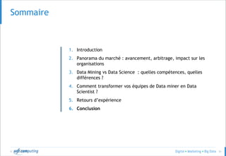 © 51
SommaireSommaire
1. Introduction
2. Panorama du marché : avancement, arbitrage, impact sur les
organisations
3. Data Mining vs Data Science : quelles compétences, quelles
différences ?
4. Comment transformer vos équipes de Data miner en Data
Scientist ?
5. Retours d’expérience
6. Conclusion
 