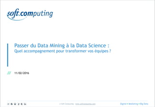 © Soft Computing – www.softcomputing.com
Passer du Data Mining à la Data Science :
Quel accompagnement pour transformer vos équipes ?
11/02/2016
 