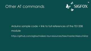 Other AT commands
Arduino sample code + link to full references of the TD1208
module
https://github.com/sigfox/makers-tour-resources/tree/master/Akeru/mirror
 